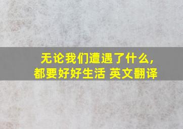 无论我们遭遇了什么,都要好好生活 英文翻译